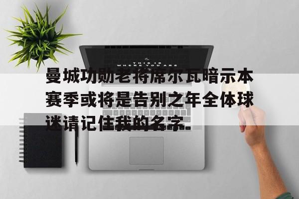 曼城功勋老将席尔瓦暗示本赛季或将是告别之年全体球迷请记住我的名字