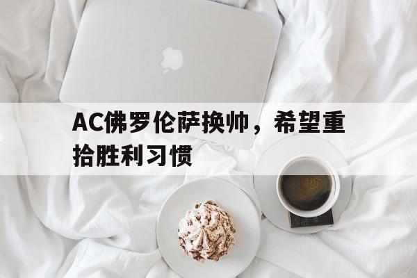 杏彩体育-AC佛罗伦萨换帅，希望重拾胜利习惯