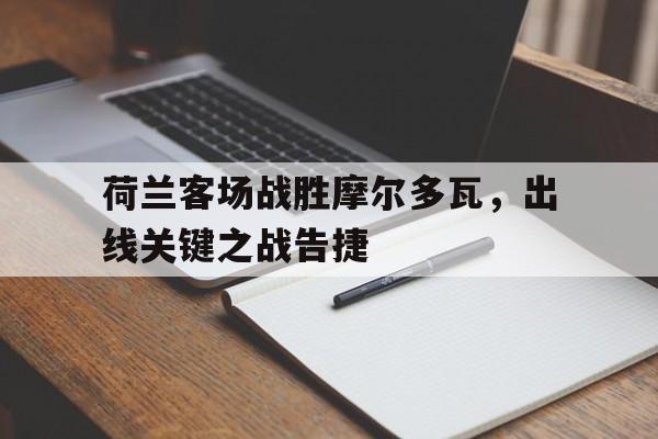 荷兰客场战胜摩尔多瓦，出线关键之战告捷