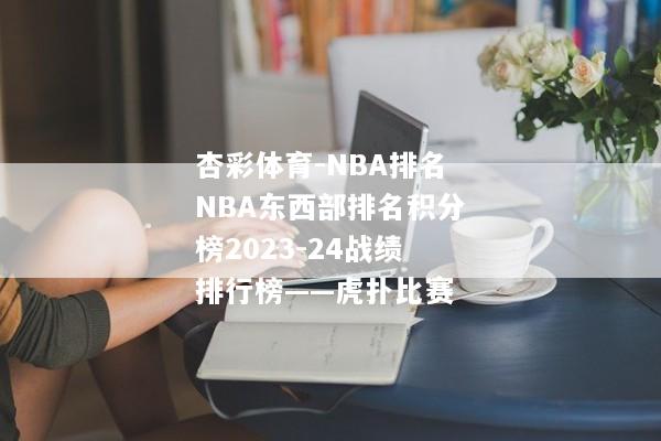 杏彩体育-NBA排名NBA东西部排名积分榜2023-24战绩排行榜——虎扑比赛