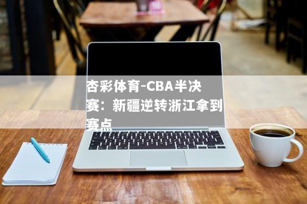 杏彩体育-CBA半决赛：新疆逆转浙江拿到赛点