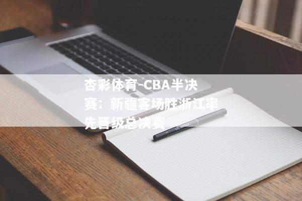 杏彩体育-CBA半决赛：新疆客场胜浙江率先晋级总决赛