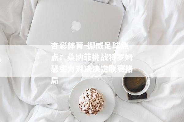 杏彩体育-挪威足球焦点：桑纳菲挑战特罗姆瑟实力对决决定联赛格局