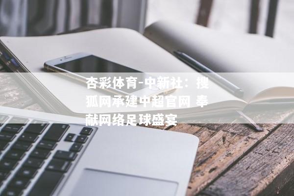 杏彩体育-中新社：搜狐网承建中超官网 奉献网络足球盛宴